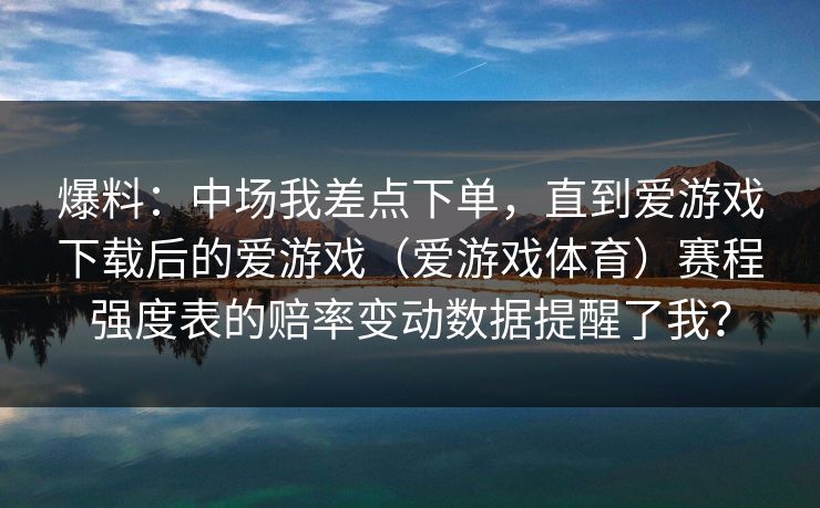 爆料：中场我差点下单，直到爱游戏下载后的爱游戏（爱游戏体育）赛程强度表的赔率变动数据提醒了我？
