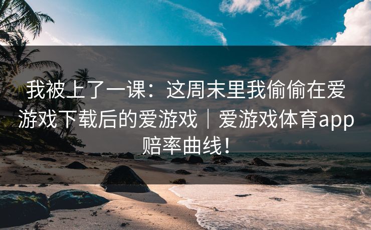 我被上了一课：这周末里我偷偷在爱游戏下载后的爱游戏｜爱游戏体育app赔率曲线！