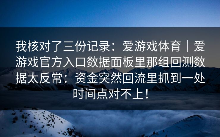 我核对了三份记录：爱游戏体育｜爱游戏官方入口数据面板里那组回测数据太反常：资金突然回流里抓到一处时间点对不上！