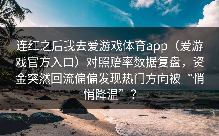 连红之后我去爱游戏体育app（爱游戏官方入口）对照赔率数据复盘，资金突然回流偏偏发现热门方向被“悄悄降温”？