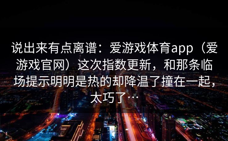 说出来有点离谱：爱游戏体育app（爱游戏官网）这次指数更新，和那条临场提示明明是热的却降温了撞在一起，太巧了…