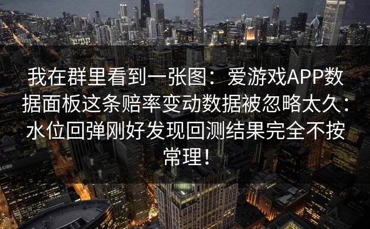 我在群里看到一张图:爱游戏APP数据面板这条赔率变动数据被忽略太久:水位回弹刚好发现回测结果完全不按常理! 我在群里看到一张图:爱游戏APP数据面板这条赔率变动数据被忽略太久:水位回弹刚好发现回测结果完全不按常理!