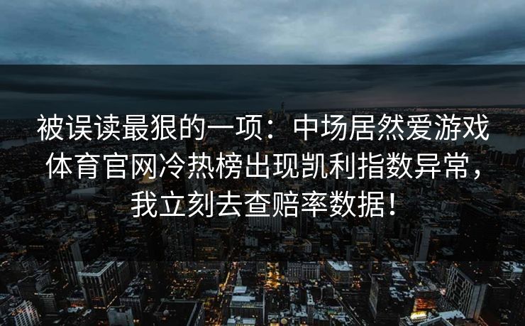被误读最狠的一项：中场居然爱游戏体育官网冷热榜出现凯利指数异常，我立刻去查赔率数据！